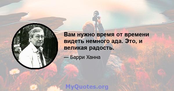 Вам нужно время от времени видеть немного ада. Это, и великая радость.