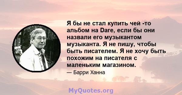 Я бы не стал купить чей -то альбом на Dare, если бы они назвали его музыкантом музыканта. Я не пишу, чтобы быть писателем. Я не хочу быть похожим на писателя с маленьким магазином.