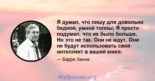 Я думал, что пишу для довольно бедной, умной толпы; Я просто подумал, что их было больше. Но это не так. Они не ждут. Они не будут использовать свой интеллект в вашей книге.