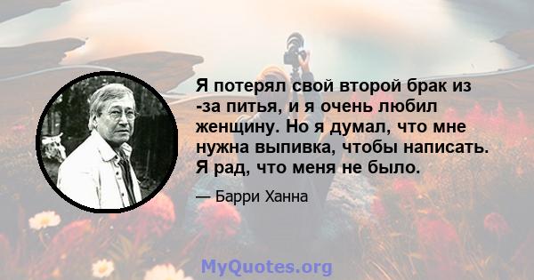 Я потерял свой второй брак из -за питья, и я очень любил женщину. Но я думал, что мне нужна выпивка, чтобы написать. Я рад, что меня не было.