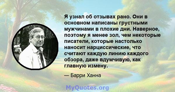 Я узнал об отзывах рано. Они в основном написаны грустными мужчинами в плохие дни. Наверное, поэтому я менее зол, чем некоторые писатели, которые настолько наносит нарциссические, что считают каждую линию каждого