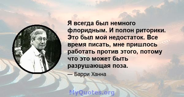 Я всегда был немного флоридным. И полон риторики. Это был мой недостаток. Все время писать, мне пришлось работать против этого, потому что это может быть разрушающая поза.