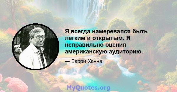 Я всегда намеревался быть легким и открытым. Я неправильно оценил американскую аудиторию.