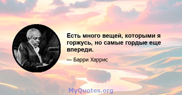 Есть много вещей, которыми я горжусь, но самые гордые еще впереди.