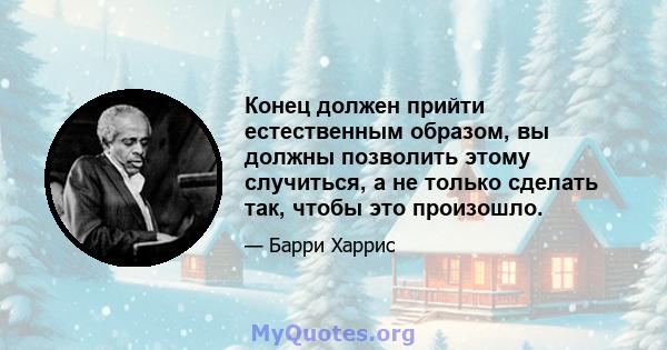 Конец должен прийти естественным образом, вы должны позволить этому случиться, а не только сделать так, чтобы это произошло.