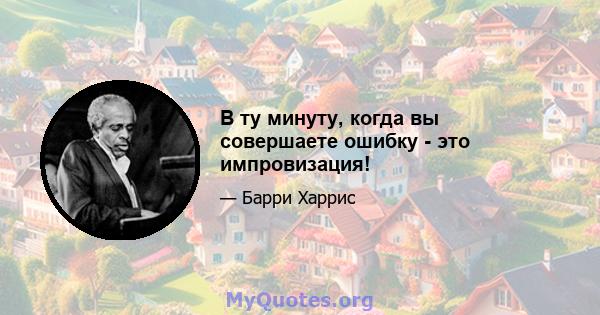 В ту минуту, когда вы совершаете ошибку - это импровизация!