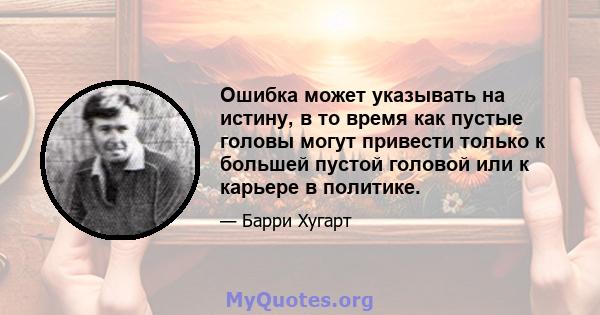 Ошибка может указывать на истину, в то время как пустые головы могут привести только к большей пустой головой или к карьере в политике.