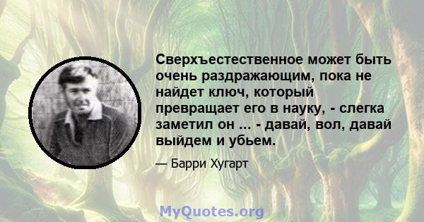 Сверхъестественное может быть очень раздражающим, пока не найдет ключ, который превращает его в науку, - слегка заметил он ... - давай, вол, давай выйдем и убьем.