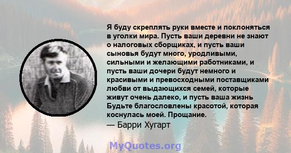 Я буду скреплять руки вместе и поклоняться в уголки мира. Пусть ваши деревни не знают о налоговых сборщиках, и пусть ваши сыновья будут много, уродливыми, сильными и желающими работниками, и пусть ваши дочери будут