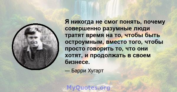 Я никогда не смог понять, почему совершенно разумные люди тратят время на то, чтобы быть остроумным, вместо того, чтобы просто говорить то, что они хотят, и продолжать в своем бизнесе.