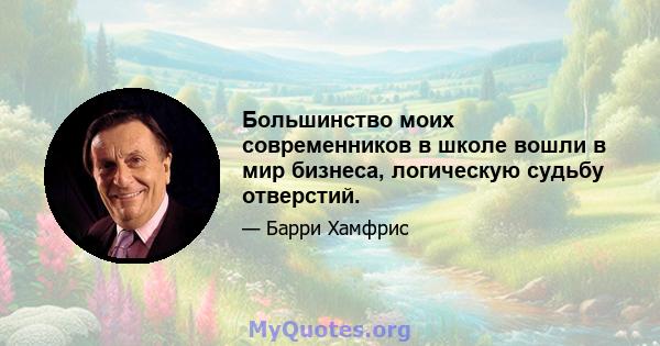 Большинство моих современников в школе вошли в мир бизнеса, логическую судьбу отверстий.