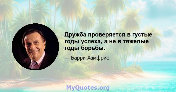 Дружба проверяется в густые годы успеха, а не в тяжелые годы борьбы.