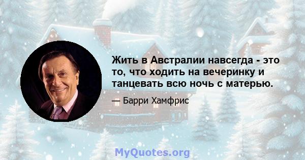 Жить в Австралии навсегда - это то, что ходить на вечеринку и танцевать всю ночь с матерью.