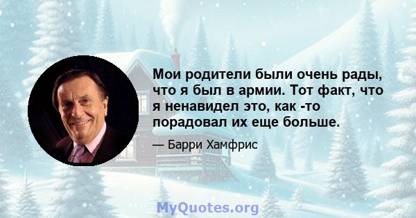 Мои родители были очень рады, что я был в армии. Тот факт, что я ненавидел это, как -то порадовал их еще больше.