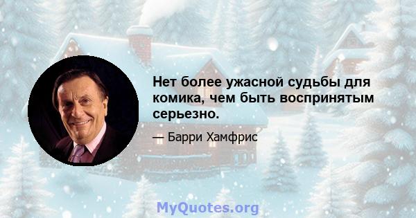 Нет более ужасной судьбы для комика, чем быть воспринятым серьезно.