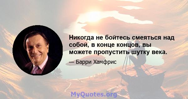 Никогда не бойтесь смеяться над собой, в конце концов, вы можете пропустить шутку века.