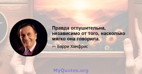 Правда оглушительна, независимо от того, насколько мягко она говорила.