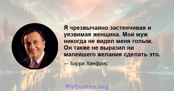 Я чрезвычайно застенчивая и уязвимая женщина. Мой муж никогда не видел меня голым. Он также не выразил ни малейшего желания сделать это.