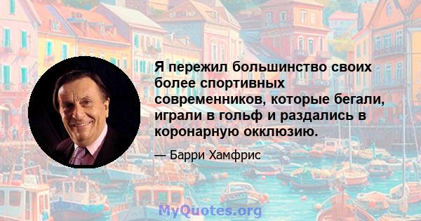 Я пережил большинство своих более спортивных современников, которые бегали, играли в гольф и раздались в коронарную окклюзию.