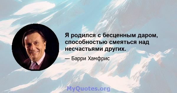 Я родился с бесценным даром, способностью смеяться над несчастьями других.