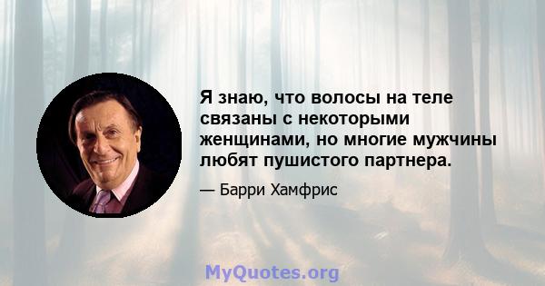 Я знаю, что волосы на теле связаны с некоторыми женщинами, но многие мужчины любят пушистого партнера.