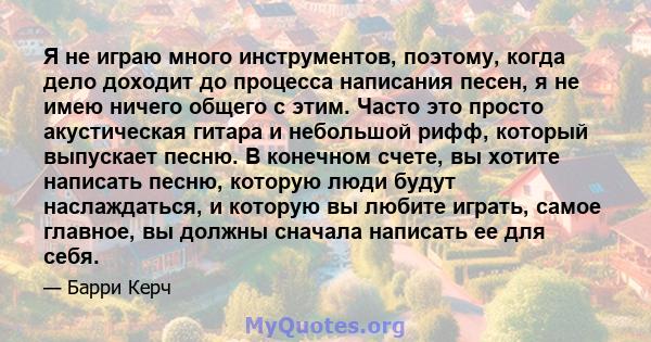 Я не играю много инструментов, поэтому, когда дело доходит до процесса написания песен, я не имею ничего общего с этим. Часто это просто акустическая гитара и небольшой рифф, который выпускает песню. В конечном счете,