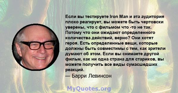 Если вы тестируете Iron Man и эта аудитория плохо реагирует, вы можете быть чертовски уверены, что с фильмом что -то не так. Потому что они ожидают определенного количества действий, верно? Они хотят героя. Есть