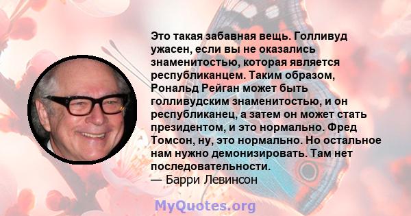 Это такая забавная вещь. Голливуд ужасен, если вы не оказались знаменитостью, которая является республиканцем. Таким образом, Рональд Рейган может быть голливудским знаменитостью, и он республиканец, а затем он может