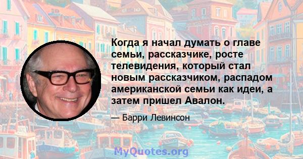 Когда я начал думать о главе семьи, рассказчике, росте телевидения, который стал новым рассказчиком, распадом американской семьи как идеи, а затем пришел Авалон.