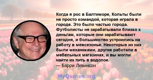 Когда я рос в Балтиморе, Кольты были не просто командой, которая играла в городе. Это было частью города. Футболисты не зарабатывали близко к деньгам, которые они зарабатывают сегодня, и большинство устроились на работу 