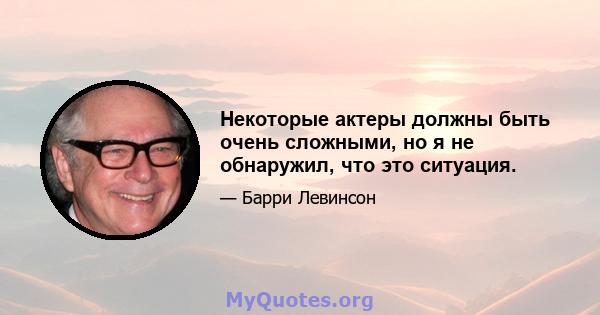 Некоторые актеры должны быть очень сложными, но я не обнаружил, что это ситуация.