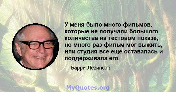 У меня было много фильмов, которые не получали большого количества на тестовом показе, но много раз фильм мог выжить, или студия все еще оставалась и поддерживала его.