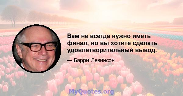 Вам не всегда нужно иметь финал, но вы хотите сделать удовлетворительный вывод.