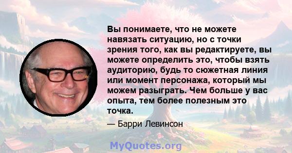 Вы понимаете, что не можете навязать ситуацию, но с точки зрения того, как вы редактируете, вы можете определить это, чтобы взять аудиторию, будь то сюжетная линия или момент персонажа, который мы можем разыграть. Чем