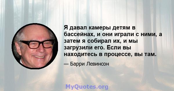 Я давал камеры детям в бассейнах, и они играли с ними, а затем я собирал их, и мы загрузили его. Если вы находитесь в процессе, вы там.