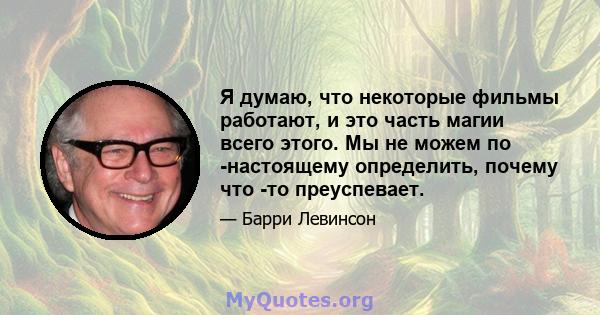 Я думаю, что некоторые фильмы работают, и это часть магии всего этого. Мы не можем по -настоящему определить, почему что -то преуспевает.