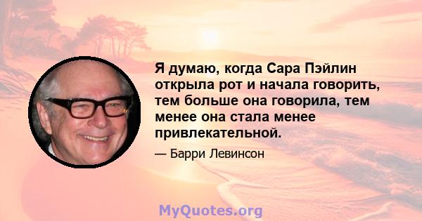 Я думаю, когда Сара Пэйлин открыла рот и начала говорить, тем больше она говорила, тем менее она стала менее привлекательной.