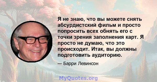 Я не знаю, что вы можете снять абсурдистский фильм и просто попросить всех обнять его с точки зрения заполнения карт. Я просто не думаю, что это происходит. Итак, вы должны подготовить аудиторию.