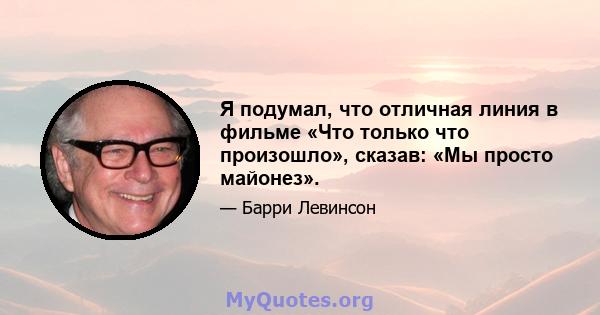 Я подумал, что отличная линия в фильме «Что только что произошло», сказав: «Мы просто майонез».