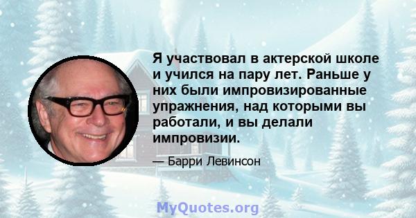 Я участвовал в актерской школе и учился на пару лет. Раньше у них были импровизированные упражнения, над которыми вы работали, и вы делали импровизии.