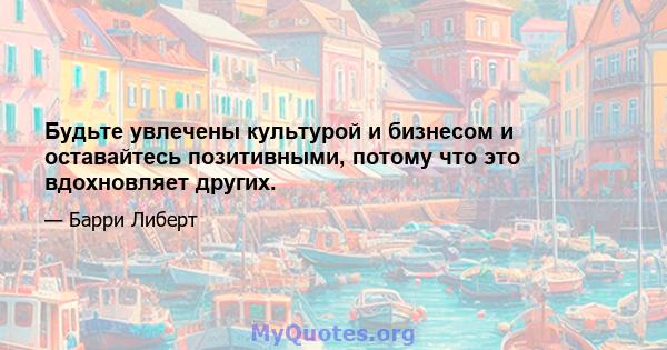 Будьте увлечены культурой и бизнесом и оставайтесь позитивными, потому что это вдохновляет других.