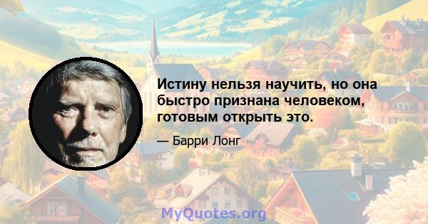 Истину нельзя научить, но она быстро признана человеком, готовым открыть это.