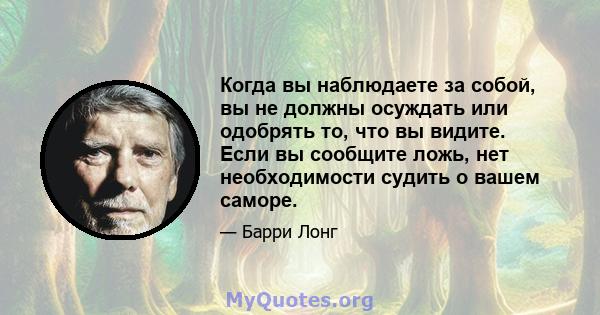 Когда вы наблюдаете за собой, вы не должны осуждать или одобрять то, что вы видите. Если вы сообщите ложь, нет необходимости судить о вашем саморе.