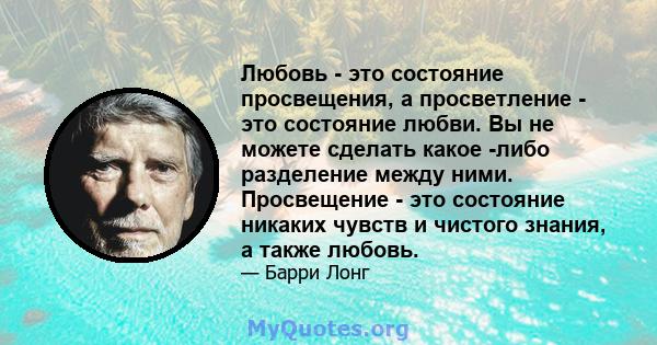 Любовь - это состояние просвещения, а просветление - это состояние любви. Вы не можете сделать какое -либо разделение между ними. Просвещение - это состояние никаких чувств и чистого знания, а также любовь.