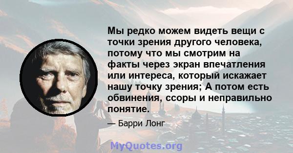 Мы редко можем видеть вещи с точки зрения другого человека, потому что мы смотрим на факты через экран впечатления или интереса, который искажает нашу точку зрения; А потом есть обвинения, ссоры и неправильно понятие.