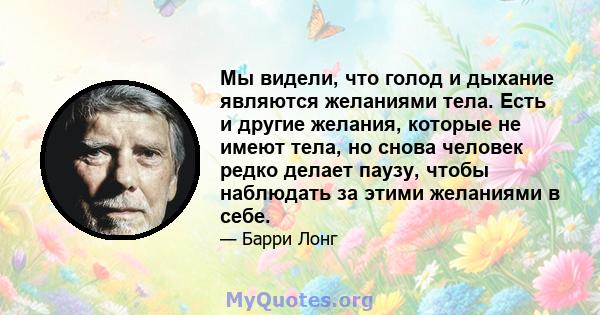 Мы видели, что голод и дыхание являются желаниями тела. Есть и другие желания, которые не имеют тела, но снова человек редко делает паузу, чтобы наблюдать за этими желаниями в себе.