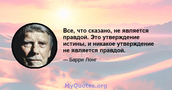 Все, что сказано, не является правдой. Это утверждение истины, и никакое утверждение не является правдой.