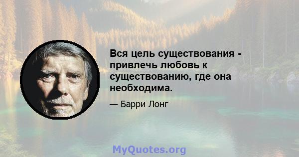 Вся цель существования - привлечь любовь к существованию, где она необходима.