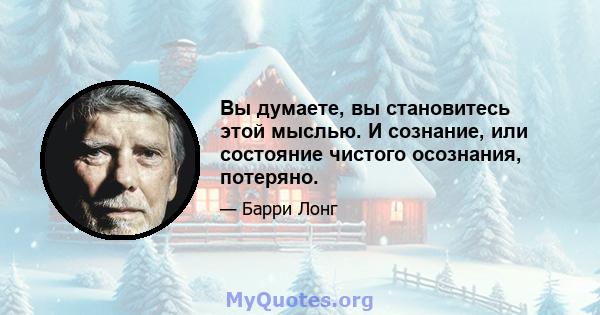 Вы думаете, вы становитесь этой мыслью. И сознание, или состояние чистого осознания, потеряно.