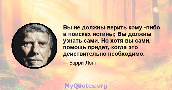 Вы не должны верить кому -либо в поисках истины; Вы должны узнать сами. Но хотя вы сами, помощь придет, когда это действительно необходимо.